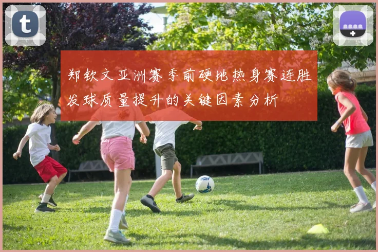 郑钦文亚洲赛季前硬地热身赛连胜发球质量提升的关键因素分析