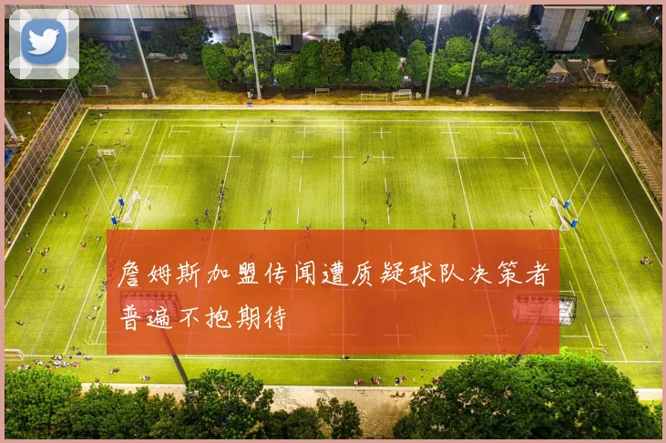詹姆斯加盟传闻遭质疑球队决策者普遍不抱期待